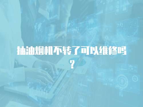 抽油煙機不轉了可以維修嗎？
