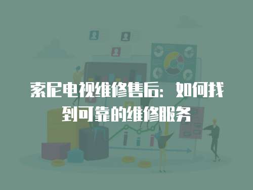 索尼電視維修售后：如何找到可靠的維修服務(wù)