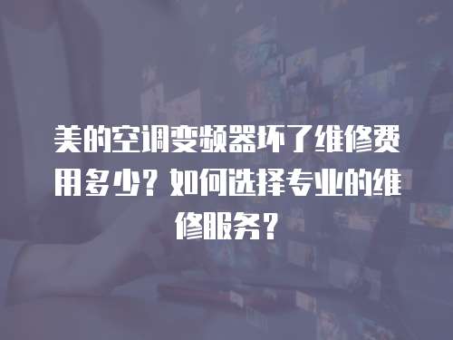 美的空調變頻器壞了維修費用多少？如何選擇專業的維修服務？