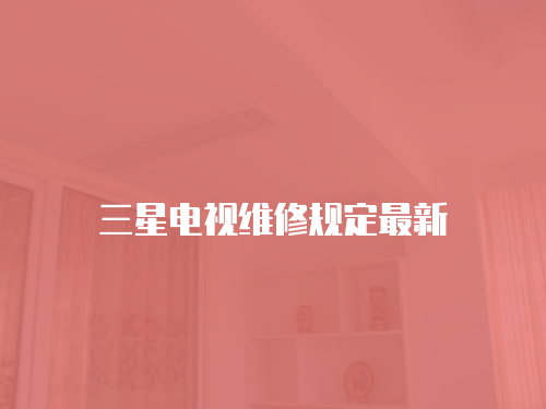 三星電視維修規(guī)定最新