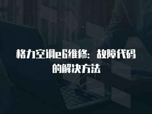 格力空調e6維修：故障代碼的解決方法