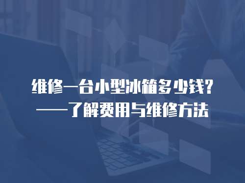 維修一臺小型冰箱多少錢？——了解費用與維修方法