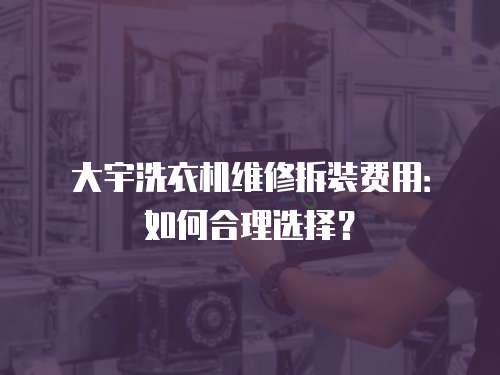 大宇洗衣機維修拆裝費用：如何合理選擇？