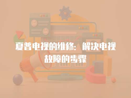 夏普電視的維修：解決電視故障的步驟