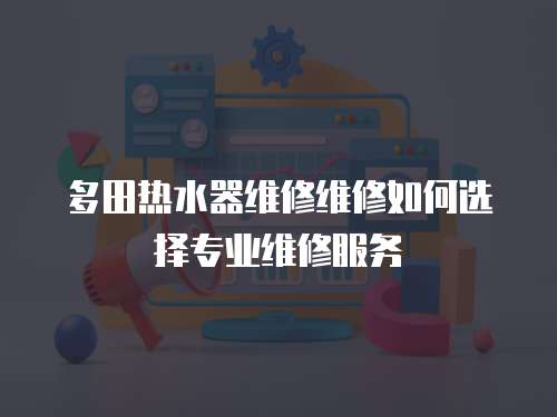 多田熱水器維修維修如何選擇專業維修服務