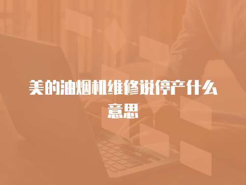美的油煙機維修說停產什么意思