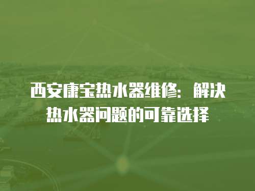 西安康寶熱水器維修：解決熱水器問題的可靠選擇