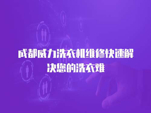 成都威力洗衣機維修快速解決您的洗衣難