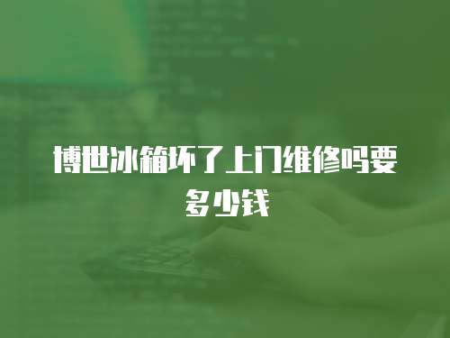 博世冰箱壞了上門維修嗎要多少錢