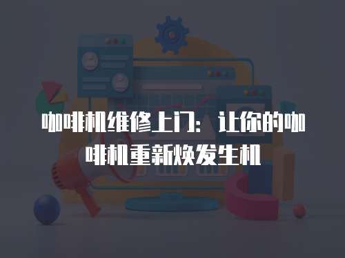 咖啡機(jī)維修上門(mén)：讓你的咖啡機(jī)重新煥發(fā)生機(jī)