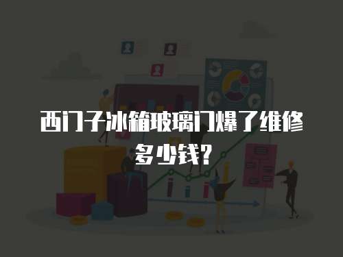西門子冰箱玻璃門爆了維修多少錢？