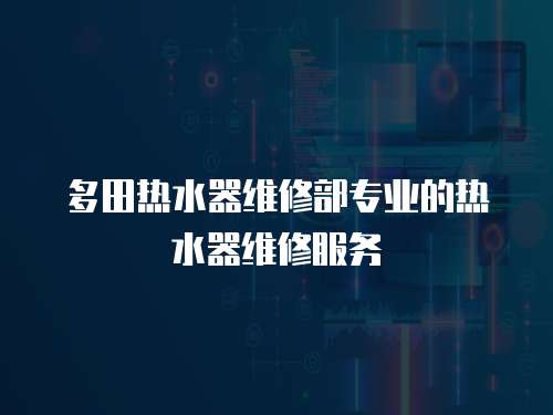 多田熱水器維修部專業(yè)的熱水器維修服務(wù)