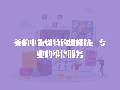 美的電飯煲特約維修站：專業的維修服務