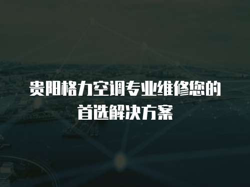 貴陽格力空調專業維修您的首選解決方案