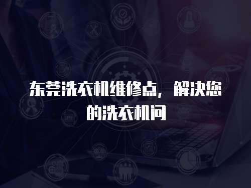 東莞洗衣機維修點，解決您的洗衣機問
