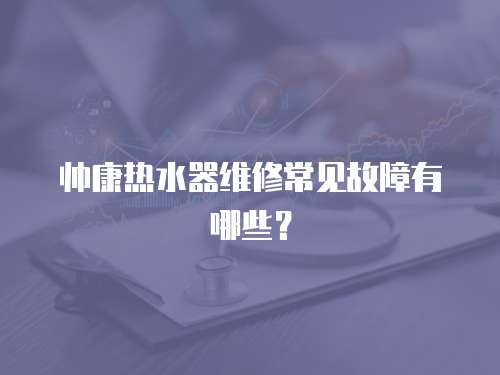 帥康熱水器維修常見故障有哪些？