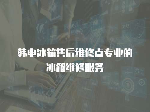 韓電冰箱售后維修點(diǎn)專業(yè)的冰箱維修服務(wù)