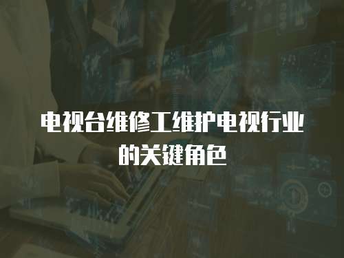 電視臺維修工維護電視行業的關鍵角色