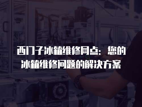 西門子冰箱維修網點：您的冰箱維修問題的解決方案