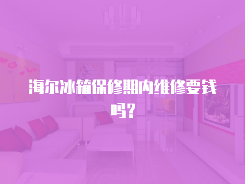 海爾冰箱保修期內(nèi)維修要錢嗎？