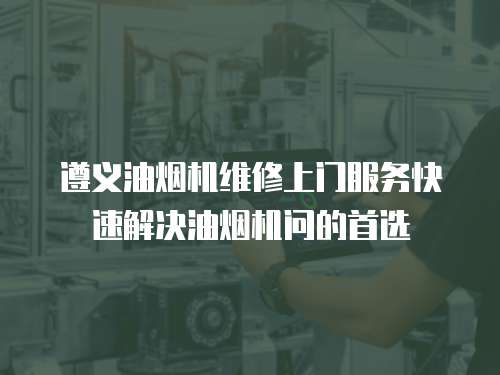 遵義油煙機(jī)維修上門服務(wù)快速解決油煙機(jī)問的首選