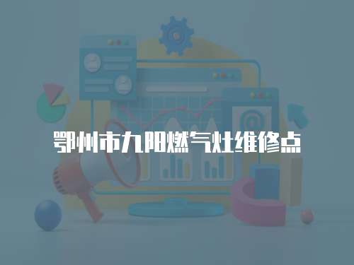 鄂州市九陽(yáng)燃?xì)庠罹S修點(diǎn)