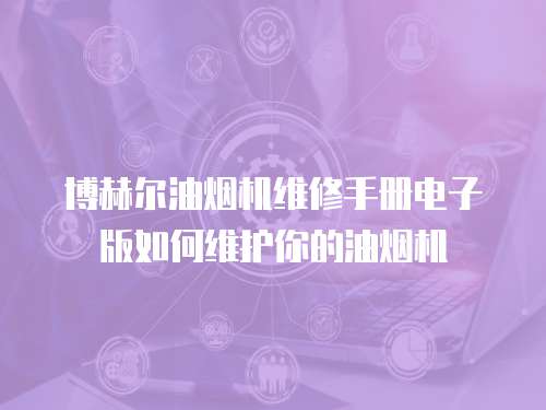 博赫爾油煙機(jī)維修手冊(cè)電子版如何維護(hù)你的油煙機(jī)