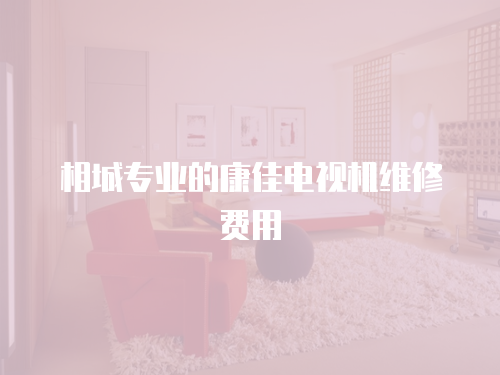 相城專業(yè)的康佳電視機(jī)維修費(fèi)用