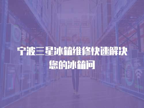 寧波三星冰箱維修快速解決您的冰箱問(wèn)
