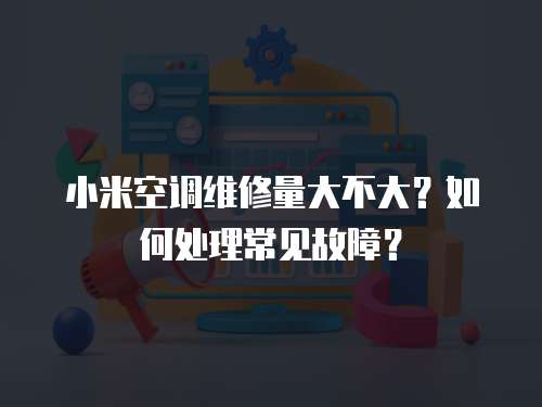 小米空調(diào)維修量大不大？如何處理常見故障？