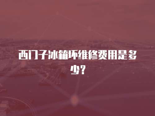 西門子冰箱壞維修費用是多少？