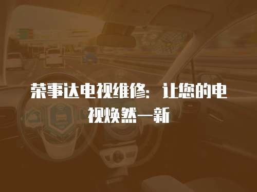 榮事達(dá)電視維修：讓您的電視煥然一新