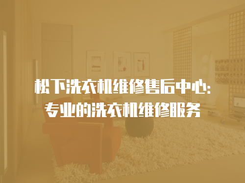 松下洗衣機維修售后中心：專業的洗衣機維修服務
