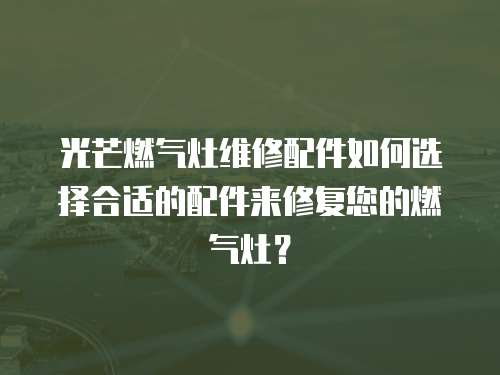 光芒燃氣灶維修配件如何選擇合適的配件來修復您的燃氣灶？