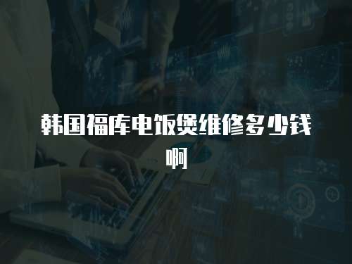 韓國福庫電飯煲維修多少錢啊