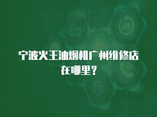 寧波火王油煙機廣州維修店在哪里？