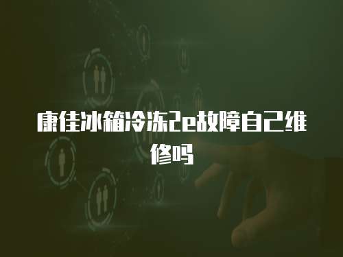 康佳冰箱冷凍2e故障自己維修嗎