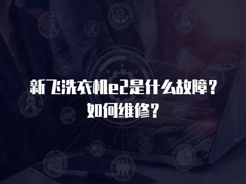 新飛洗衣機e2是什么故障？如何維修？