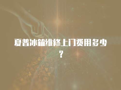 夏普冰箱維修上門費用多少？