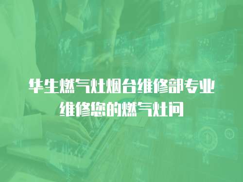 華生燃氣灶煙臺維修部專業維修您的燃氣灶問