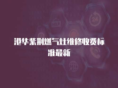 港華紫荊燃氣灶維修收費標準最新