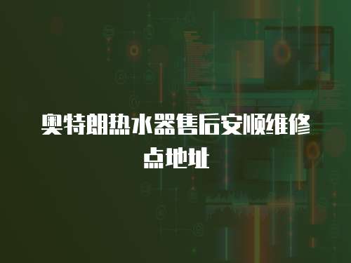 奧特朗熱水器售后安順維修點地址
