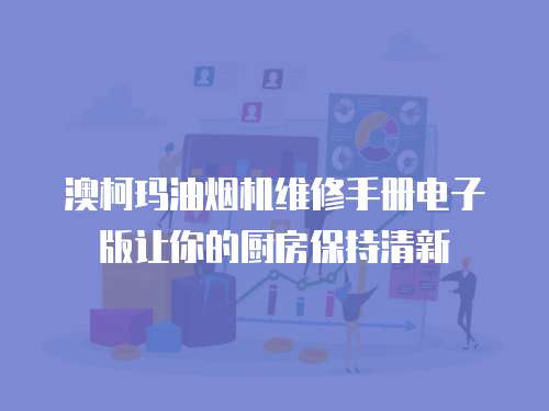 澳柯瑪油煙機維修手冊電子版讓你的廚房保持清新
