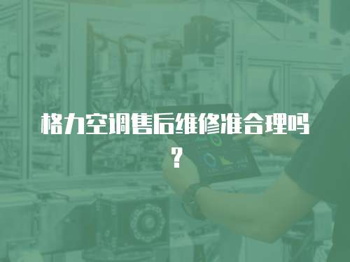 格力空調售后維修準合理嗎？