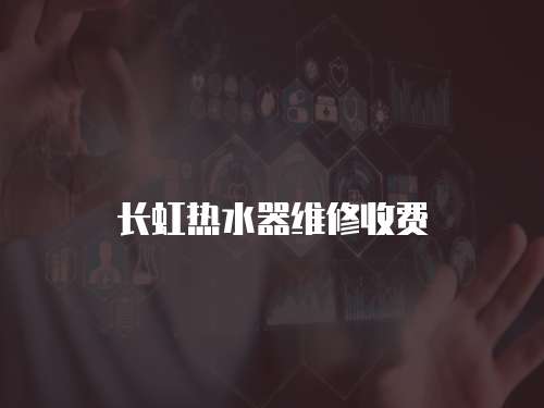 長(zhǎng)虹熱水器維修收費(fèi)