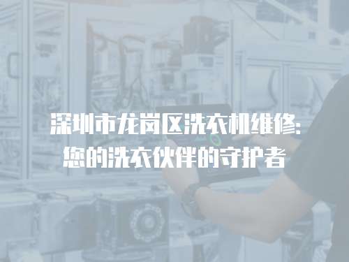 深圳市龍崗區(qū)洗衣機維修：您的洗衣伙伴的守護者