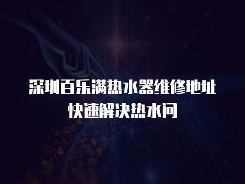 深圳百樂滿熱水器維修地址快速解決熱水問
