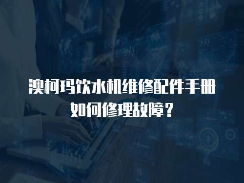 澳柯瑪飲水機維修配件手冊如何修理故障？