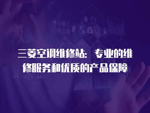 三菱空調維修站：專業的維修服務和優質的產品保障