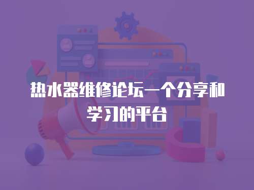 熱水器維修論壇一個分享和學習的平臺